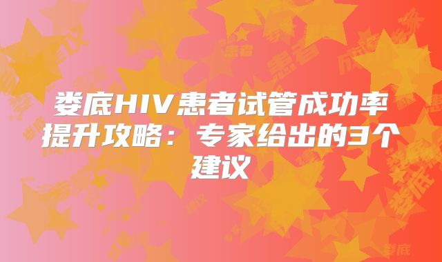 娄底HIV患者试管成功率提升攻略:专家给出的3个建议