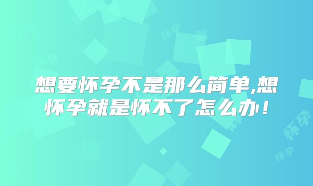想要怀孕不是那么简单,想怀孕就是怀不了怎么办！