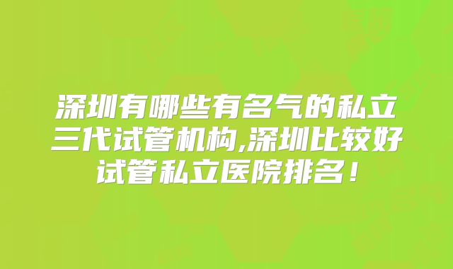 深圳有哪些有名气的私立三代试管机构,深圳比较好试管私立医院排名!