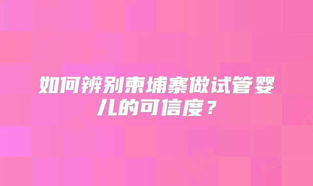 如何辨别柬埔寨做试管婴儿的可信度？