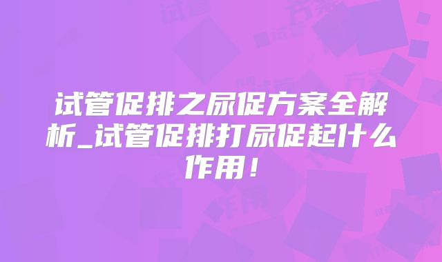 试管促排之尿促方案全解析_试管促排打尿促起什么作用！