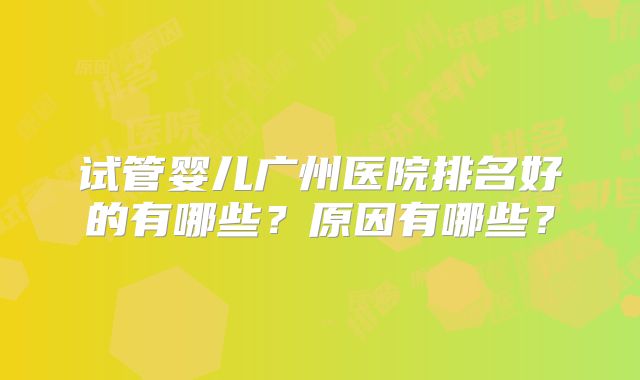 试管婴儿广州医院排名好的有哪些？原因有哪些？