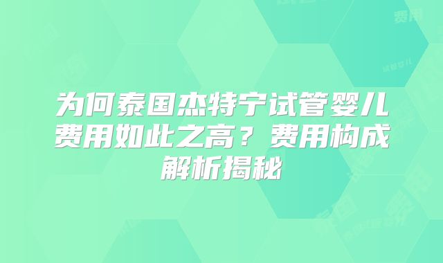 为何泰国杰特宁试管婴儿费用如此之高？费用构成解析揭秘