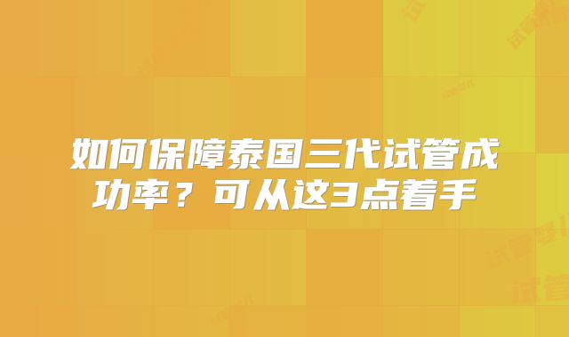 如何保障泰国三代试管成功率？可从这3点着手