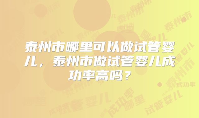 泰州市哪里可以做试管婴儿,泰州市做试管婴儿成功率高吗?