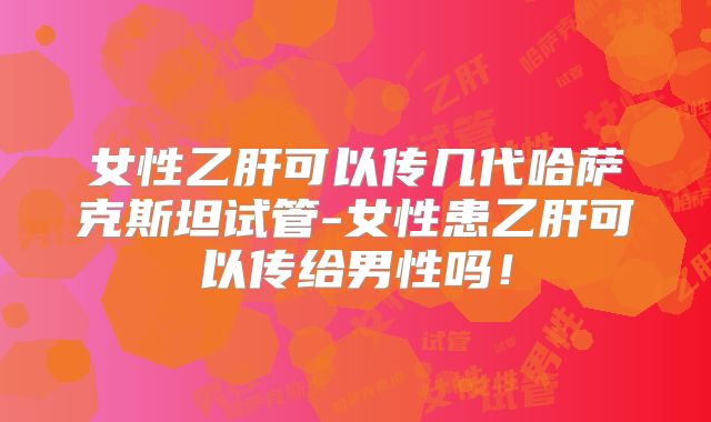 女性乙肝可以传几代哈萨克斯坦试管-女性患乙肝可以传给男性吗！