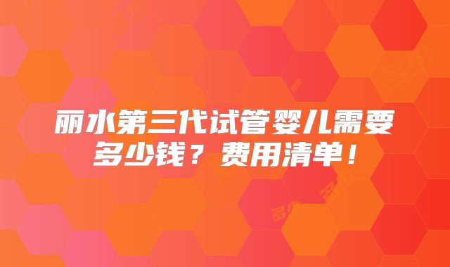 丽水第三代试管婴儿需要多少钱？费用清单！
