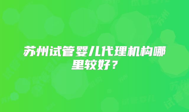 苏州试管婴儿代理机构哪里较好？