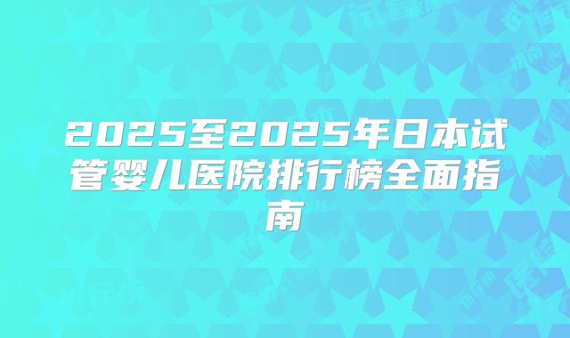 2025至2025年日本试管婴儿医院排行榜全面指南