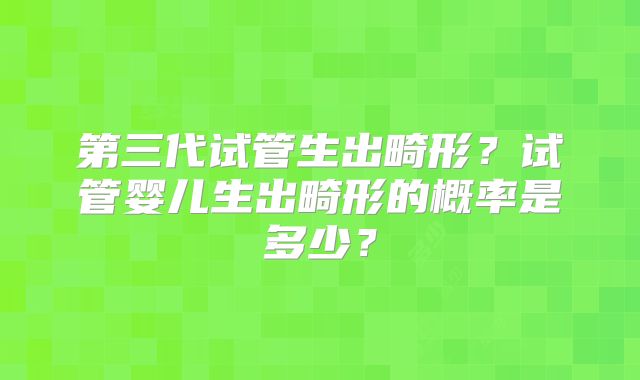 第三代试管生出畸形？试管婴儿生出畸形的概率是多少？