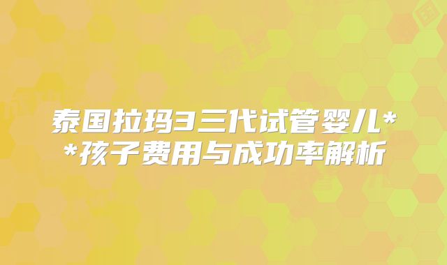 泰国拉玛3三代试管婴儿**孩子费用与成功率解析