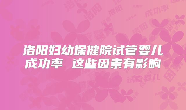 洛阳妇幼保健院试管婴儿成功率 这些因素有影响