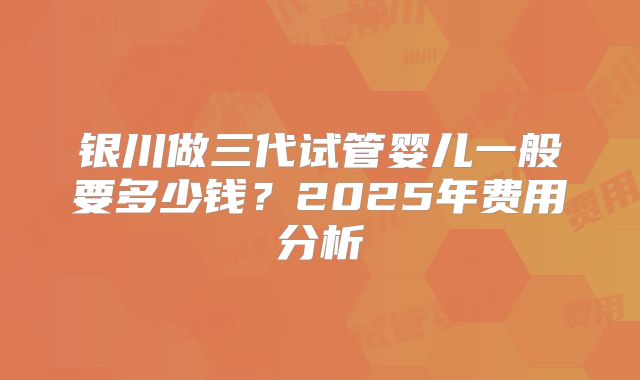 银川做三代试管婴儿一般要多少钱？2025年费用分析