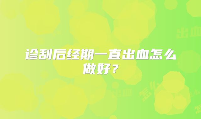 诊刮后经期一直出血怎么做好？