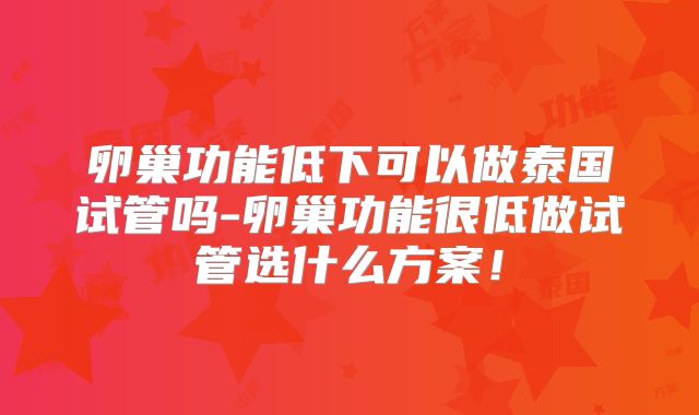 卵巢功能低下可以做泰国试管吗-卵巢功能很低做试管选什么方案!