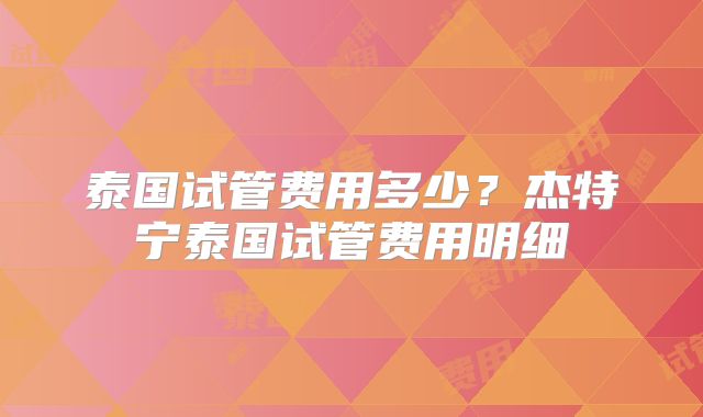 泰国试管费用多少?杰特宁泰国试管费用明细