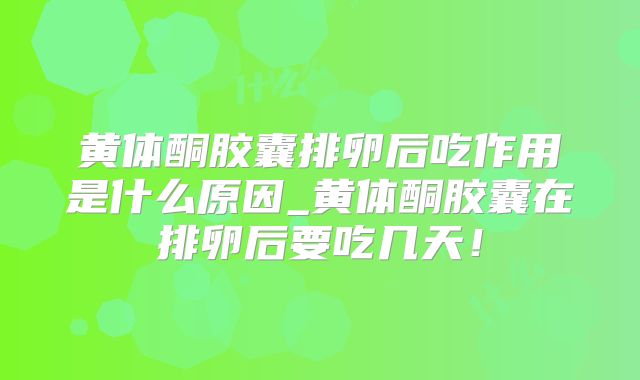 黄体酮胶囊排卵后吃作用是什么原因_黄体酮胶囊在排卵后要吃几天！