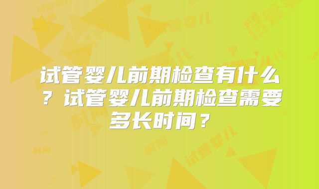试管婴儿前期检查有什么？试管婴儿前期检查需要多长时间？