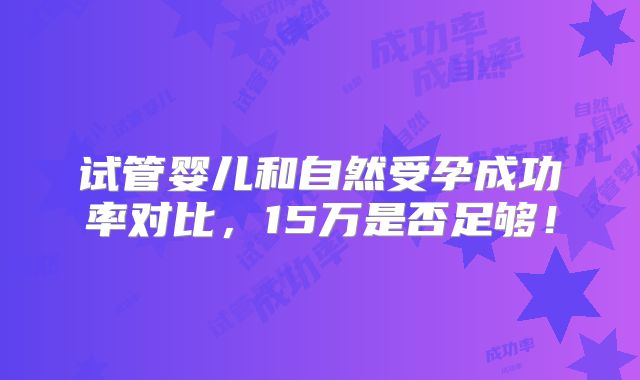 试管婴儿和自然受孕成功率对比,15万是否足够!