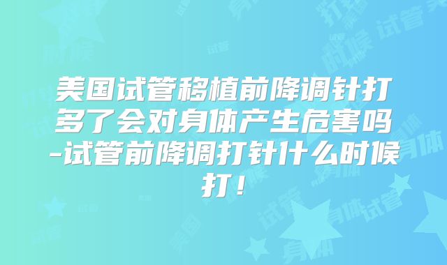 美国试管移植前降调针打多了会对身体产生危害吗-试管前降调打针什么时候打！