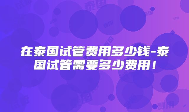 在泰国试管费用多少钱-泰国试管需要多少费用!