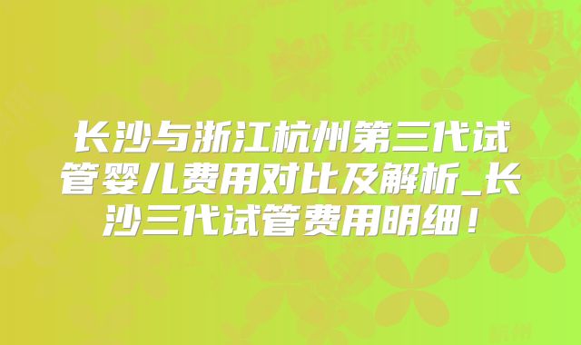 长沙与浙江杭州第三代试管婴儿费用对比及解析_长沙三代试管费用明细!