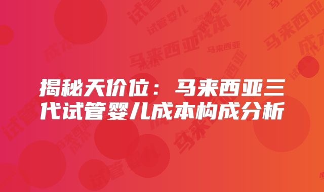 揭秘天价位:马来西亚三代试管婴儿成本构成分析