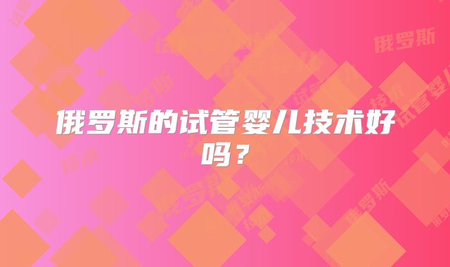 俄罗斯的试管婴儿技术好吗？