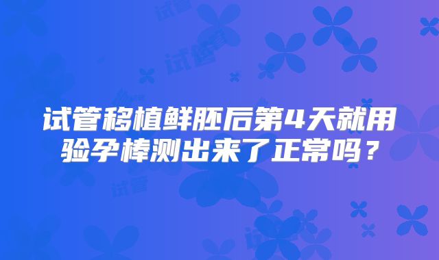 试管移植鲜胚后第4天就用验孕棒测出来了正常吗？