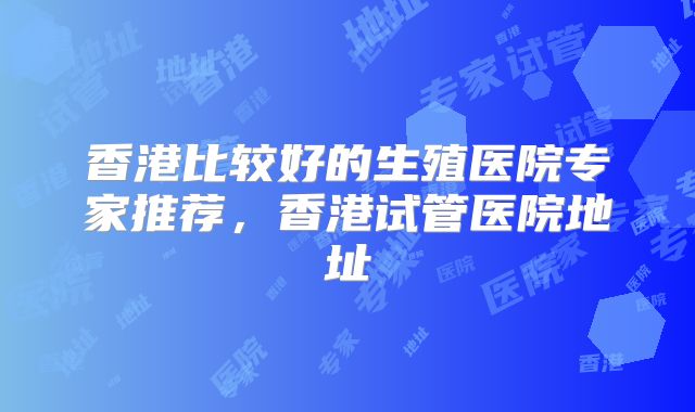 香港比较好的生殖医院专家推荐，香港试管医院地址