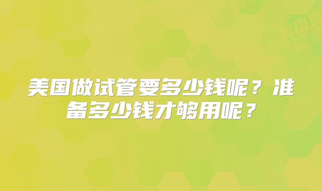 美国做试管要多少钱呢?准备多少钱才够用呢?