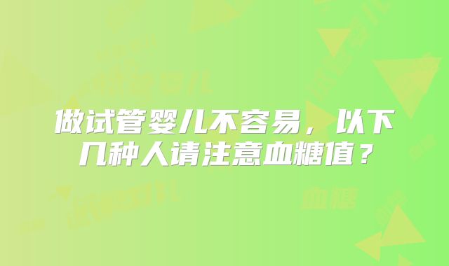 做试管婴儿不容易,以下几种人请注意血糖值?