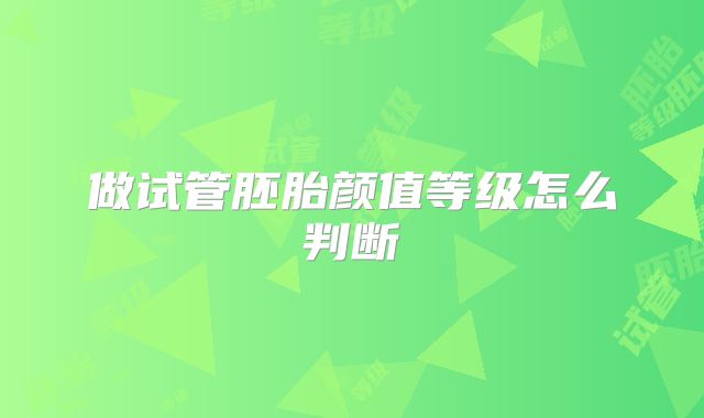 做试管胚胎颜值等级怎么判断