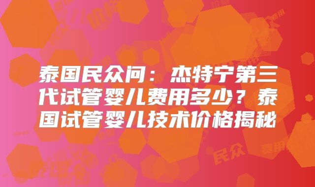 泰国民众问:杰特宁第三代试管婴儿费用多少?泰国试管婴儿技术价格揭秘
