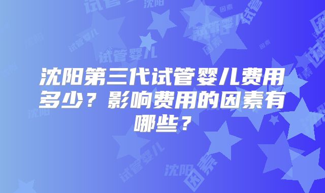沈阳第三代试管婴儿费用多少？影响费用的因素有哪些？