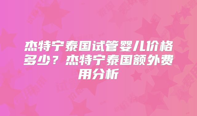 杰特宁泰国试管婴儿价格多少?杰特宁泰国额外费用分析