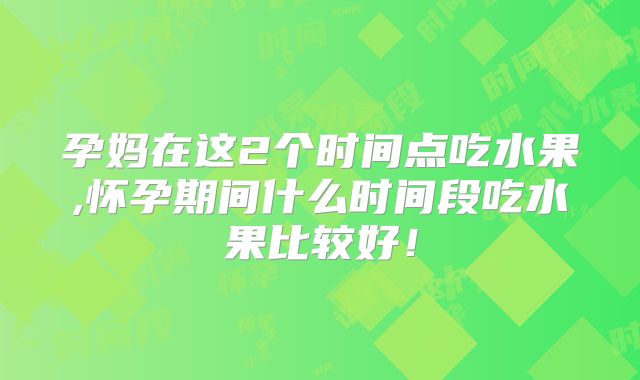 孕妈在这2个时间点吃水果,怀孕期间什么时间段吃水果比较好!