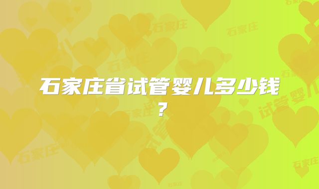 石家庄省试管婴儿多少钱？