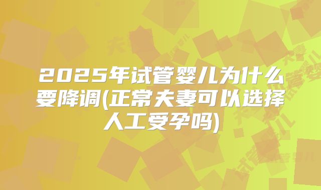 2025年试管婴儿为什么要降调(正常夫妻可以选择人工受孕吗)