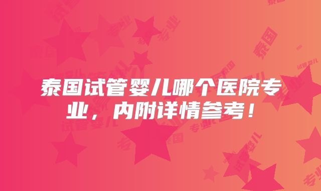泰国试管婴儿哪个医院专业,内附详情参考!