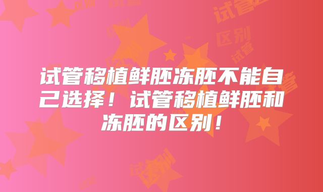 试管移植鲜胚冻胚不能自己选择！试管移植鲜胚和冻胚的区别！
