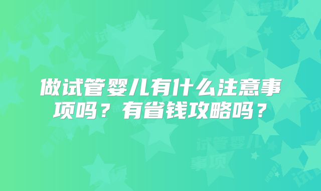 做试管婴儿有什么注意事项吗？有省钱攻略吗？