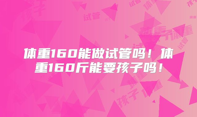 体重160能做试管吗!体重160斤能要孩子吗!
