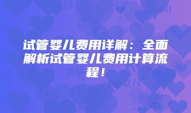 试管婴儿费用详解:全面解析试管婴儿费用计算流程!