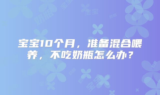 宝宝10个月，准备混合喂养，不吃奶瓶怎么办？