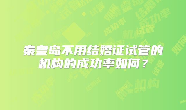 秦皇岛不用结婚证试管的机构的成功率如何？