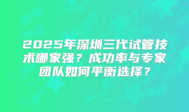 2025年深圳三代试管技术哪家强？成功率与专家团队如何平衡选择？