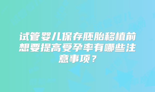 试管婴儿保存胚胎移植前想要提高受孕率有哪些注意事项？