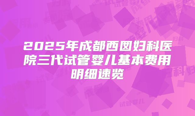 2025年成都西囡妇科医院三代试管婴儿基本费用明细速览