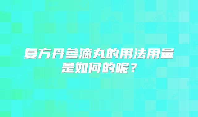 复方丹参滴丸的用法用量是如何的呢?